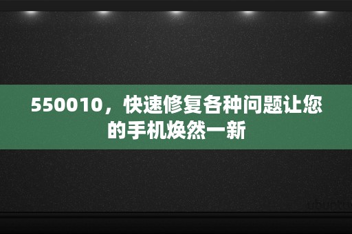 550010，快速修复各种问题让您的手机焕然一新