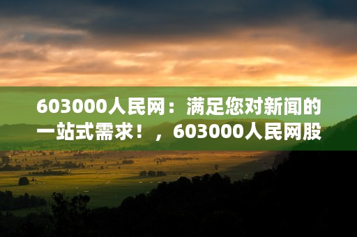 603000人民网：满足您对新闻的一站式需求！，603000人民网股票