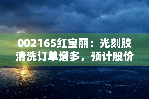 002165红宝丽：光刻胶清洗订单增多，预计股价有望大涨！