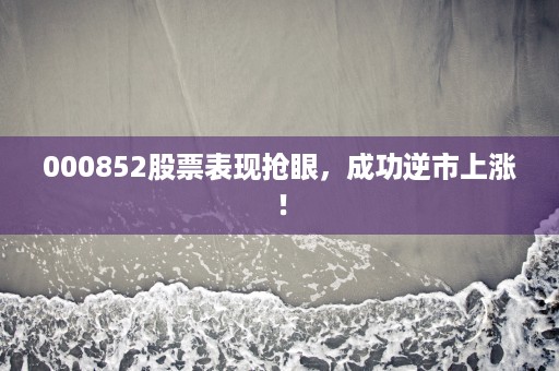 000852股票表现抢眼，成功逆市上涨！