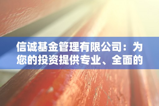 信诚基金管理有限公司：为您的投资提供专业、全面的理财解决方案！