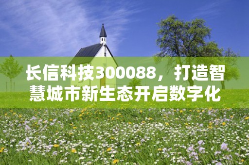 长信科技300088，打造智慧城市新生态开启数字化时代