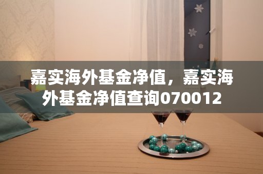 嘉实海外基金净值，嘉实海外基金净值查询070012