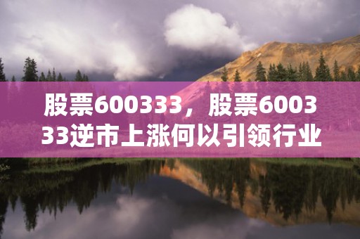 股票600333，股票600333逆市上涨何以引领行业风向