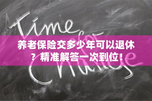 养老保险交多少年可以退休？精准解答一次到位！