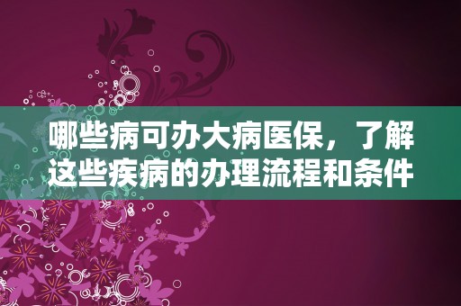 哪些病可办大病医保，了解这些疾病的办理流程和条件