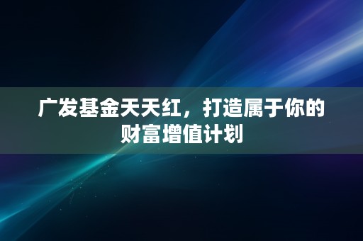 广发基金天天红，打造属于你的财富增值计划