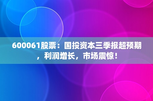 600061股票：国投资本三季报超预期，利润增长，市场震惊！