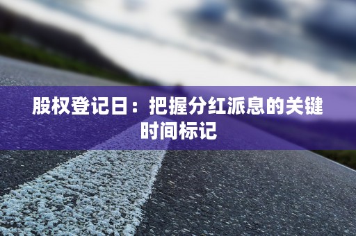 股权登记日：把握分红派息的关键时间标记