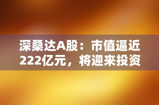 深桑达A股：市值逼近222亿元，将迎来投资机遇吗？