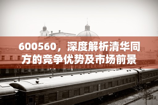 600560，深度解析清华同方的竞争优势及市场前景