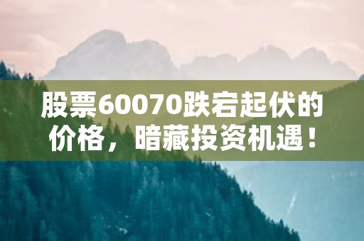 股票60070跌宕起伏的价格，暗藏投资机遇！