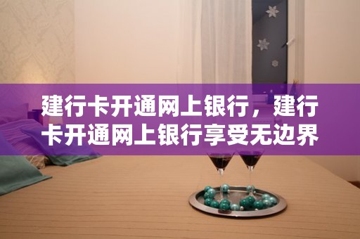 建行卡开通网上银行，建行卡开通网上银行享受无边界金融体验