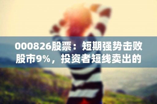 000826股票：短期强势击败股市9%，投资者短线卖出的最佳时机，000826股票股吧