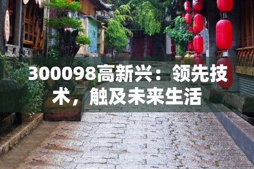 300098高新兴：领先技术，触及未来生活