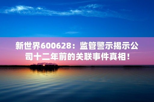 新世界600628：监管警示揭示公司十二年前的关联事件真相！