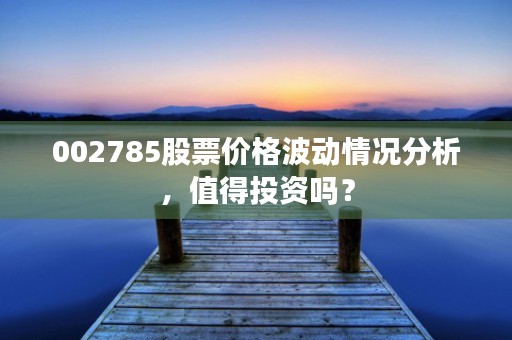 002785股票价格波动情况分析，值得投资吗？