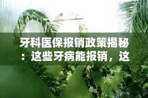 牙科医保报销政策揭秘：这些牙病能报销，这些不能！