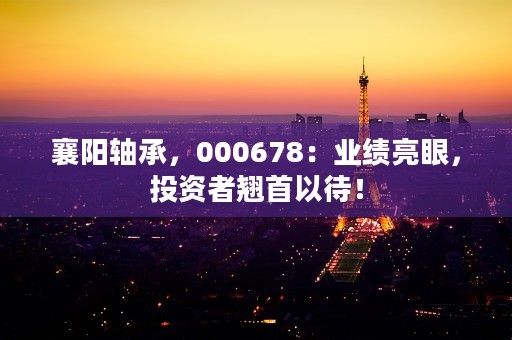 襄阳轴承，000678：业绩亮眼，投资者翘首以待！