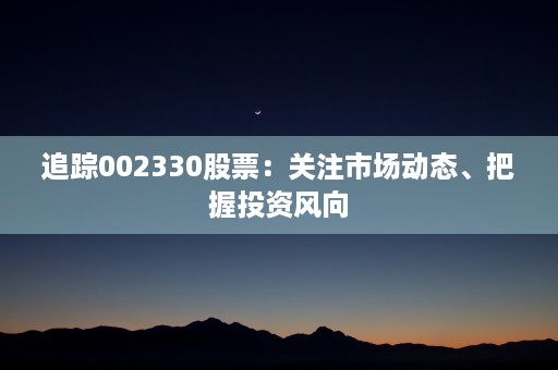 追踪002330股票：关注市场动态、把握投资风向