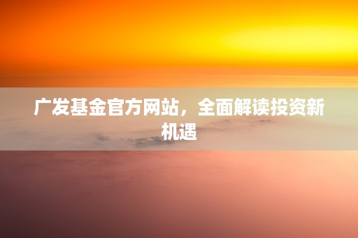 广发基金官方网站，全面解读投资新机遇