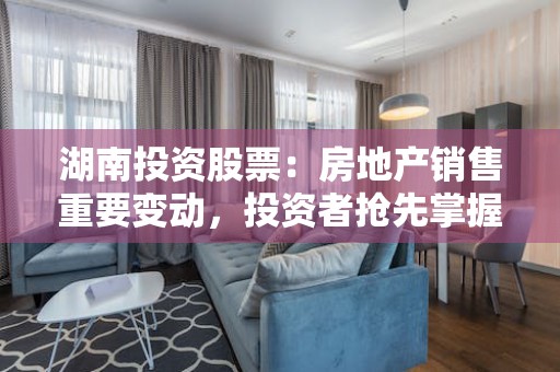 湖南投资股票：房地产销售重要变动，投资者抢先掌握信息！