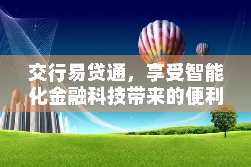 交行易贷通，享受智能化金融科技带来的便利和安全