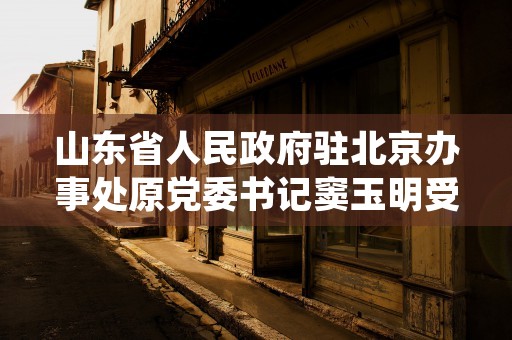 山东省人民政府驻北京办事处原党委书记窦玉明受贿案一审宣判