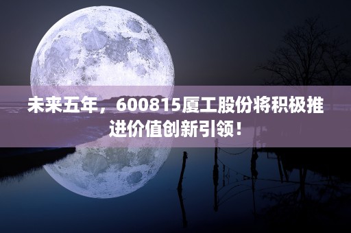 未来五年，600815厦工股份将积极推进价值创新引领！