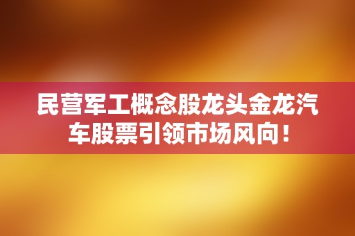 民营军工概念股龙头金龙汽车股票引领市场风向！