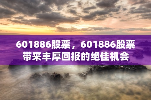 601886股票，601886股票带来丰厚回报的绝佳机会