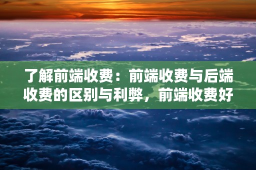 了解前端收费：前端收费与后端收费的区别与利弊，前端收费好还是后端收费好