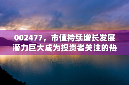 002477，市值持续增长发展潜力巨大成为投资者关注的热点，002477股票