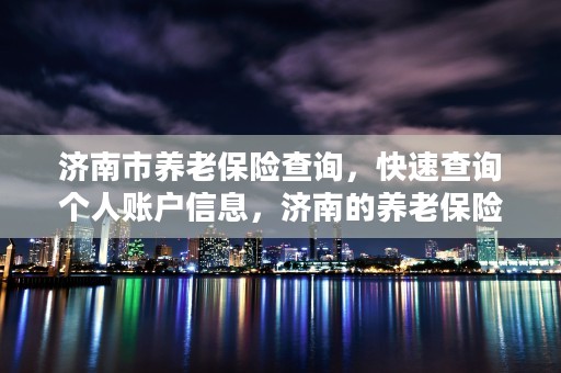 济南市养老保险查询，快速查询个人账户信息，济南的养老保险查询