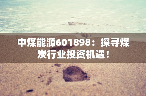 中煤能源601898：探寻煤炭行业投资机遇！