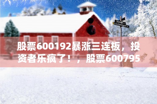 股票600192暴涨三连板，投资者乐疯了！，股票600795