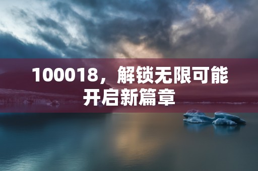 100018，解锁无限可能开启新篇章