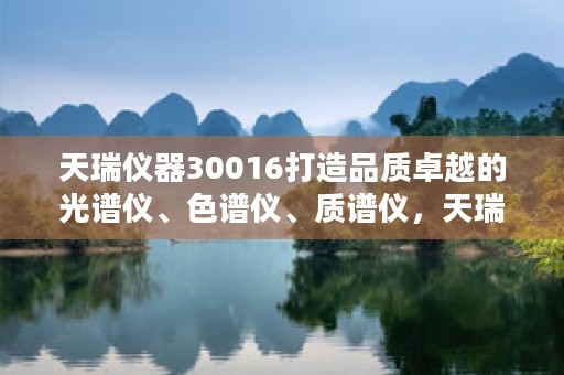 天瑞仪器30016打造品质卓越的光谱仪、色谱仪、质谱仪，天瑞仪器300165哪天开盘