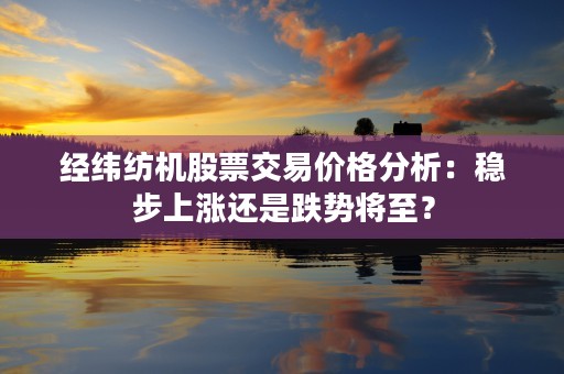 经纬纺机股票交易价格分析：稳步上涨还是跌势将至？