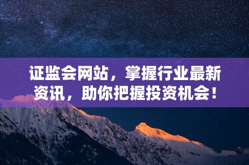 证监会网站，掌握行业最新资讯，助你把握投资机会！