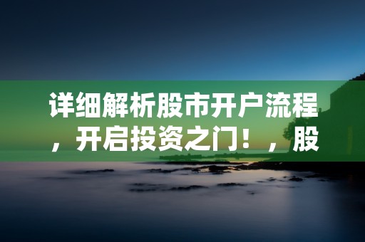 详细解析股市开户流程，开启投资之门！，股市开户怎么操作