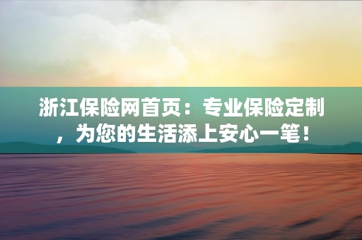 浙江保险网首页：专业保险定制，为您的生活添上安心一笔！