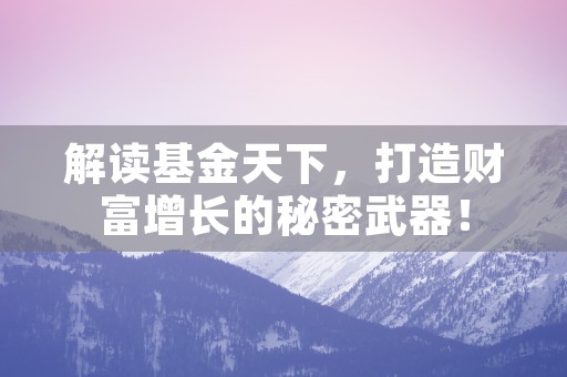 解读基金天下，打造财富增长的秘密武器！