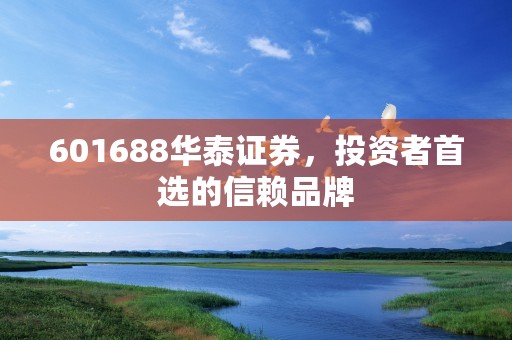 601688华泰证券，投资者首选的信赖品牌