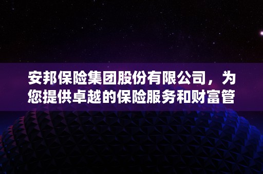 安邦保险集团股份有限公司，为您提供卓越的保险服务和财富管理方案