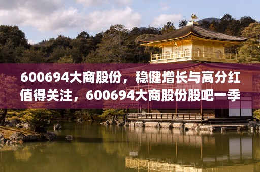 600694大商股份，稳健增长与高分红值得关注，600694大商股份股吧一季报