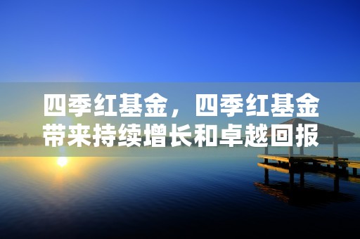 四季红基金，四季红基金带来持续增长和卓越回报，四季红基金最近分红吗