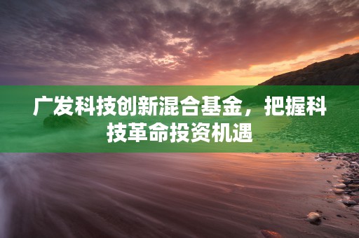 广发科技创新混合基金，把握科技革命投资机遇