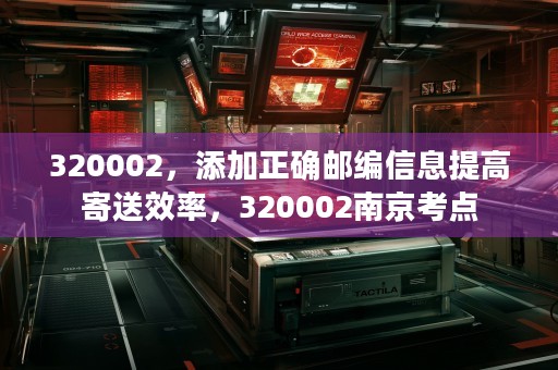 320002，添加正确邮编信息提高寄送效率，320002南京考点