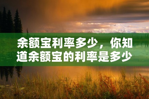 余额宝利率多少，你知道余额宝的利率是多少吗